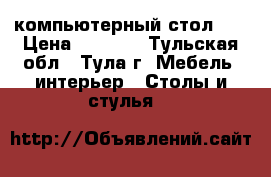 компьютерный стол .  › Цена ­ 3 500 - Тульская обл., Тула г. Мебель, интерьер » Столы и стулья   